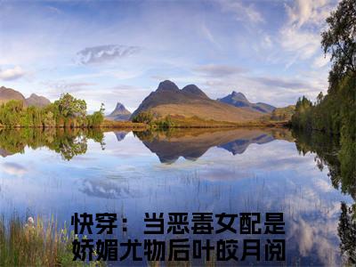 快穿：当恶毒女配是娇媚尤物后叶皎月（快穿：当恶毒女配是娇媚尤物后叶皎月）全文免费阅读无弹窗大结局_快穿：当恶毒女配是娇媚尤物后叶皎月小说全文免费阅读最新章节列表_笔趣阁（快穿：当恶毒女配是娇媚尤物后叶皎月）