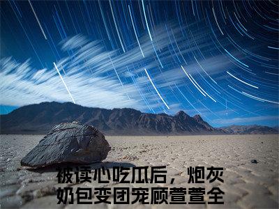 被读心吃瓜后，炮灰奶包变团宠顾萱萱免费阅读无弹窗，被读心吃瓜后，炮灰奶包变团宠顾萱萱小说大结局全文免费阅读