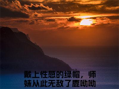 主角叫戴上性感的绿帽，师妹从此无敌了鹿呦呦的小说-戴上性感的绿帽，师妹从此无敌了鹿呦呦最新章节在线阅读