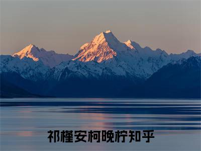 热文（祁槿安柯晚柠）美文阅读_热门小说祁槿安柯晚柠主人公是（祁槿安柯晚柠）最新章节最新章节列表_笔趣阁