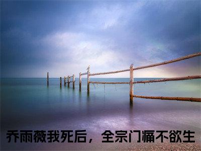 乔雨薇（我死后，全宗门痛不欲生）全文免费阅读无弹窗_我死后，全宗门痛不欲生最新小说精彩推荐