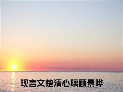 楚清心璃顾景晔（楚清心璃顾景晔）全文免费阅读无弹窗_楚清心璃顾景晔最新小说_笔趣阁（楚清心璃顾景晔）