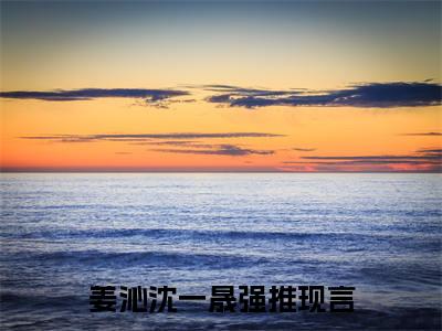 姜沁沈一晟（姜沁沈一晟）正版小说最新章节在线阅读_（姜沁沈一晟全文免费阅读无弹窗）