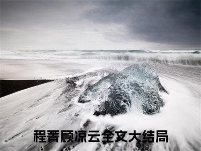 程菁顾凉云小说（程菁顾凉云）全文免费阅读无弹窗大结局_（程菁顾凉云免费阅读）程菁顾凉云最新章节列表_笔趣阁（程菁顾凉云）