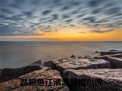 (番外)+(全文)赵皖鱼江清涧全文小说免费下载阅读赵皖鱼江清涧全文小说最新章节列表_笔趣阁（赵皖鱼江清涧全文）