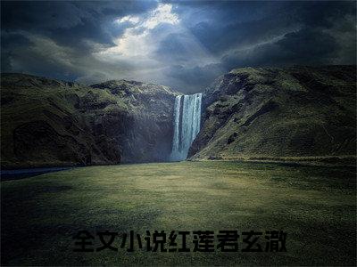 红莲君玄澈全文免费在线阅读_（红莲君玄澈免费阅读无弹窗）龙门相忘断红尘全文免费完结版阅读（红莲君玄澈）
