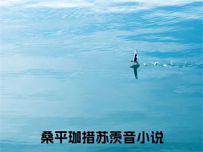 桑平珈措苏羡音无弹窗热文在线阅读_桑平珈措苏羡音(桑平珈措苏羡音小说免费阅读全文大结局)最新章节列表_笔趣阁
