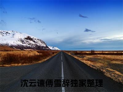 热推新书沈云谏傅雪辞小说全文（沈云谏傅雪辞）全文免费阅读_沈云谏傅雪辞最新章节无弹窗阅读