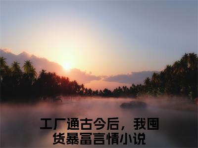 工厂通古今后，我囤货暴富（池棠萧策）全文小说-工厂通古今后，我囤货暴富小说最新章节免费阅读