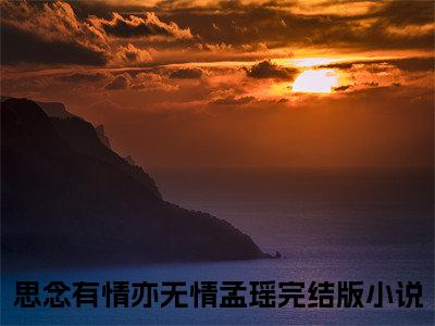 思念有情亦无情孟瑶（思念有情亦无情孟瑶）正版免费小说-思念有情亦无情孟瑶抖音新上热文分享