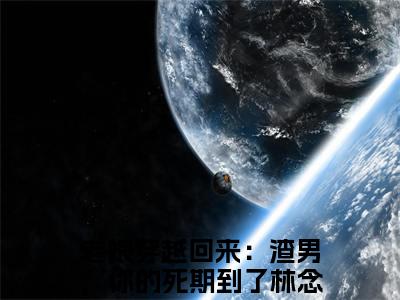 老娘穿越回来：渣男，你的死期到了林念蕴免费小说全文免费阅读无弹窗大结局_老娘穿越回来：渣男，你的死期到了林念蕴完结版在线阅读
