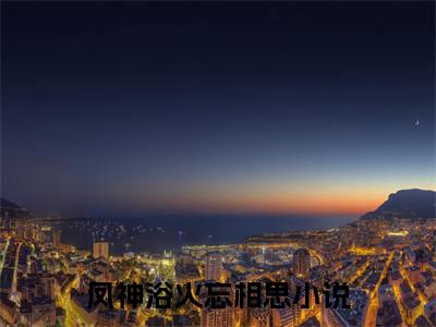 凤神浴火忘相思是哪部小说的主角，凤夜竺音落免费阅读全文大结局