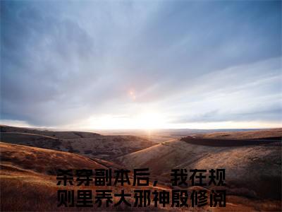 杀穿副本后，我在规则里养大邪神殷修（杀穿副本后，我在规则里养大邪神殷修全文免费阅读）小说最新章节_杀穿副本后，我在规则里养大邪神殷修全文免费阅读最新章节列表