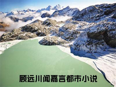 顾远川闻嘉言小说热门全集在线观看 顾远川闻嘉言免费章节试读