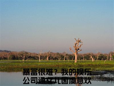 暴富很难？我的娱乐公司通女儿国虞意欢免费小说 暴富很难？我的娱乐公司通女儿国虞意欢全文无弹窗完整版阅读
