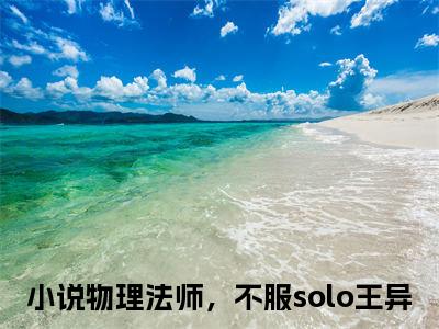 物理法师，不服solo王异现言热文物理法师，不服solo王异在线阅读-（物理法师，不服solo王异）小说分享大结局物理法师，不服solo王异