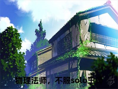 物理法师，不服solo王异（物理法师，不服solo王异）小说全文-物理法师，不服solo王异无弹窗免费阅读