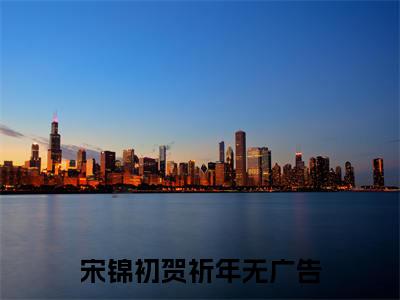 宋锦初贺祈年（末世重生，我的基地谁都想来）最火言情小说免费观看-小说末世重生，我的基地谁都想来（宋锦初贺祈年）今日已更新最新章节