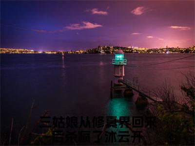 三姑娘从修真界回来后杀疯了沐云开(三姑娘从修真界回来后杀疯了沐云开)全文免费阅读无弹窗大结局_三姑娘从修真界回来后杀疯了沐云开免费阅读_笔趣阁（三姑娘从修真界回来后杀疯了沐云开）