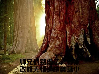 师兄们别虐了，师妹改修无情道啦樊璃精彩章节试读-师兄们别虐了，师妹改修无情道啦樊璃虐心小说免费阅读