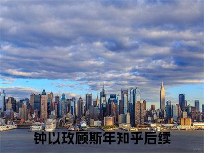 钟以玫顾斯年(钟以玫顾斯年)全文免费阅读无弹窗大结局_(钟以玫顾斯年)小说免费阅读无弹窗最新章节列表