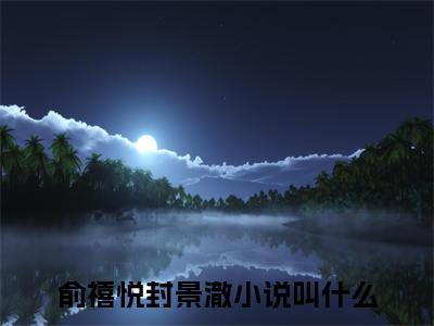 俞禧悦封景澈精彩小说（俞禧悦封景澈）阅读大结局 俞禧悦封景澈免费版小说更新阅读_笔趣阁