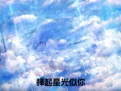捧起星光似你小说（姜舒段以辰）全文免费阅读无弹窗大结局_（姜舒段以辰免费阅读）最新章节列表_笔趣阁（姜舒段以辰）