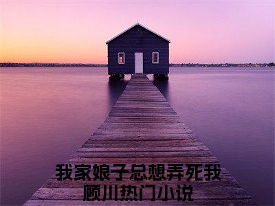 我家娘子总想弄死我顾川（我家娘子总想弄死我顾川全文小说）全文免费阅读无弹窗大结局_我家娘子总想弄死我顾川全文免费阅读最新章节列表_笔趣阁