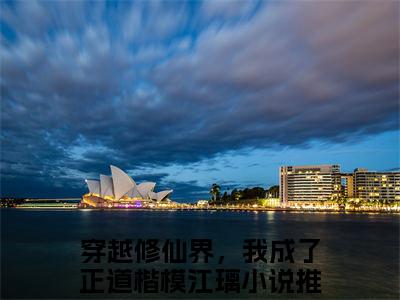 穿越修仙界，我成了正道楷模江璃最火热点小说最新更新-穿越修仙界，我成了正道楷模江璃全文免费无弹窗