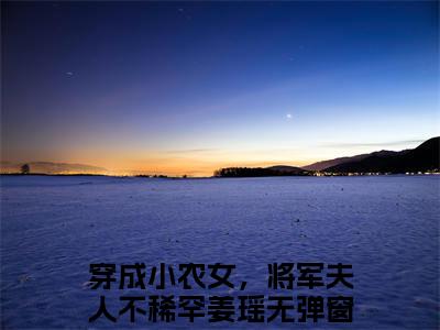 穿成小农女，将军夫人不稀罕姜瑶（穿成小农女，将军夫人不稀罕姜瑶全文免费阅读）小说最新章节_穿成小农女，将军夫人不稀罕姜瑶全文免费阅读最新章节列表