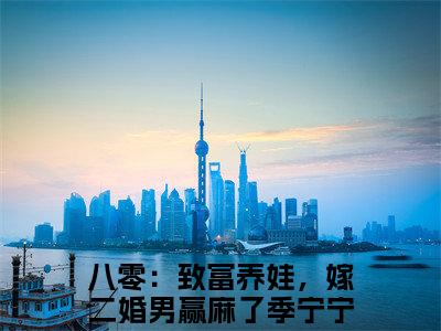 八零：致富养娃，嫁二婚男赢麻了季宁宁小说(八零：致富养娃，嫁二婚男赢麻了季宁宁)全文免费八零：致富养娃，嫁二婚男赢麻了季宁宁读无弹窗大结局_(八零：致富养娃，嫁二婚男赢麻了季宁宁小说免费阅读)