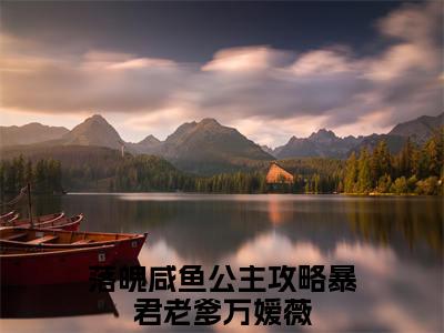 落魄咸鱼公主攻略暴君老爹万嫒薇小说(落魄咸鱼公主攻略暴君老爹万嫒薇)全文免费阅读无弹窗大结局 落魄咸鱼公主攻略暴君老爹万嫒薇小说全文无删减版