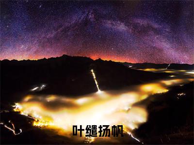 叶缱扬帆小说（叶缱扬帆）全文免费阅读无弹窗_叶缱扬帆全文免费阅读无弹窗最新章节列表笔趣阁（叶缱扬帆）