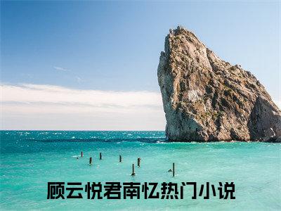顾云悦君南忆（顾云悦君南忆）最新章节在线阅读-（顾云悦君南忆）小说全文免费阅读