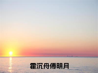 抖音新上热文霍沉舟傅明月-抖音热推小说无弹窗阅读