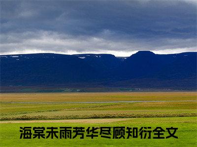海棠未雨芳华尽顾知衍（海棠未雨芳华尽顾知衍）全文免费阅读无弹窗大结局_（海棠未雨芳华尽顾知衍）章节列表_笔趣阁