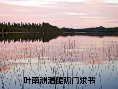 叶南洲温旎小说大结局免费阅读，叶南洲温旎抖音新上热文分享