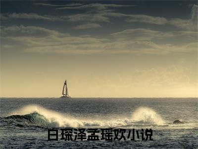 白琛泽孟瑶欢豪门小说《白琛泽孟瑶欢》最新章阅读-白琛泽孟瑶欢小说今日更新