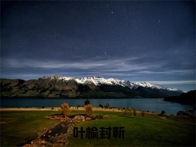 叶榆封靳(叶榆封靳)全文免费读无弹窗大结局_叶榆封靳免费阅读全文大结局最新章节列表_笔趣阁