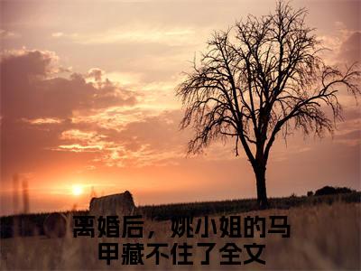 【完整版】（姚溪月蔺煜小说离婚后，姚小姐的马甲藏不住了）精彩小说全本资源免费阅读结局无删节_离婚后，姚小姐的马甲藏不住了全章节阅读
