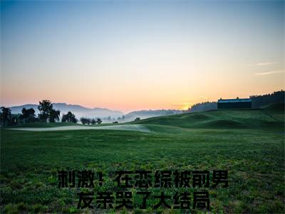 刺激！在恋综被前男友亲哭了（沈甯顾珩）最新免费小说（刺激！在恋综被前男友亲哭了）全文大结局-沈甯顾珩今日已更新最新章节