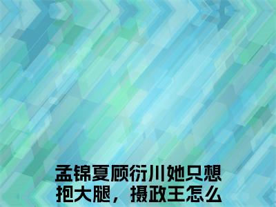 她只想抱大腿，摄政王怎么自荐枕席了？（孟锦夏顾衍川）小说免费下载全本-她只想抱大腿，摄政王怎么自荐枕席了？（孟锦夏顾衍川完整版）免费阅读无弹窗