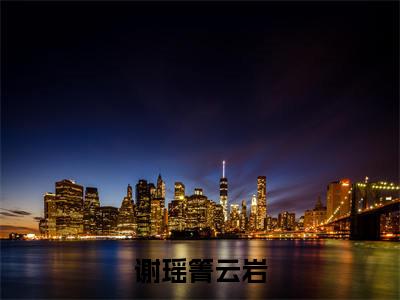 谢瑶箐云岩小说在线阅读全文无弹窗大结局_箐云岩谢瑶小说免费最新章节列表（全文）+（后续）