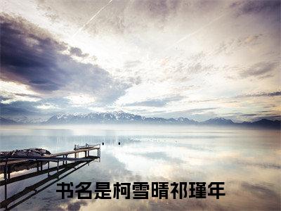 柯雪晴祁瑾年全文免费阅读_柯雪晴祁瑾年最新小说_笔趣阁