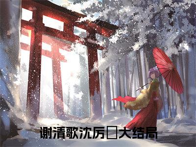 花谢后与她永别小说全文免费阅读_（花谢后与她永别）谢清歌沈厉洺小说最新章节列表笔趣阁