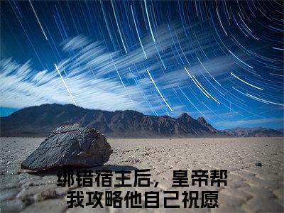 （绑错宿主后，皇帝帮我攻略他自己祝愿）抖音绑错宿主后，皇帝帮我攻略他自己祝愿小说阅读完结版-小说绑错宿主后，皇帝帮我攻略他自己祝愿全文免费阅读