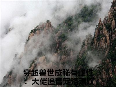 穿越兽世成稀有雌性：大佬追着宠洛清欢(穿越兽世成稀有雌性：大佬追着宠洛清欢)全文免费穿越兽世成稀有雌性：大佬追着宠洛清欢读无弹窗大结局_ 穿越兽世成稀有雌性：大佬追着宠洛清欢无弹窗最新章节列表_笔趣阁