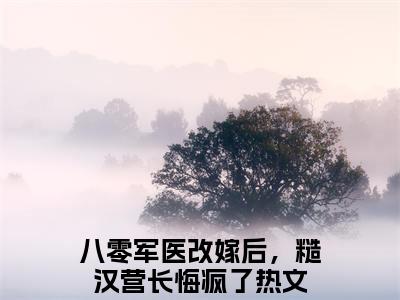 八零军医改嫁后，糙汉营长悔疯了（沈烈林素清）最新免费阅读-八零军医改嫁后，糙汉营长悔疯了小说在线阅读（后续+全集）