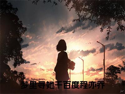 梦里寻她千百度程亦乔（梦里寻她千百度程亦乔）全文在线阅读无弹窗大结局_(梦里寻她千百度程亦乔免费阅读全文大结局)最新章节列表_笔趣阁（梦里寻她千百度程亦乔）