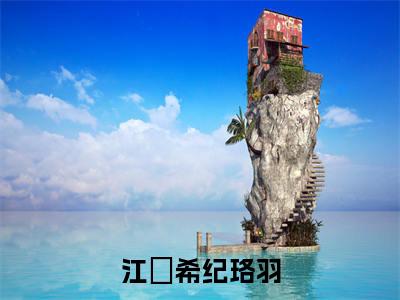 江玥希纪珞羽（江玥希纪珞羽）全文免费阅读大结局-江玥希纪珞羽完整版无弹窗